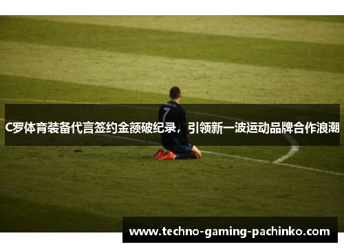 C罗体育装备代言签约金额破纪录，引领新一波运动品牌合作浪潮